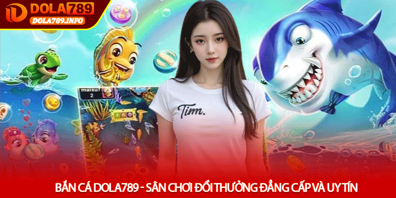 Bắn Cá Dola789 - Sân Chơi Đổi Thưởng Đẳng Cấp Và Uy Tín